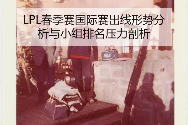 LPL春季赛国际赛出线形势分析与小组排名压力剖析