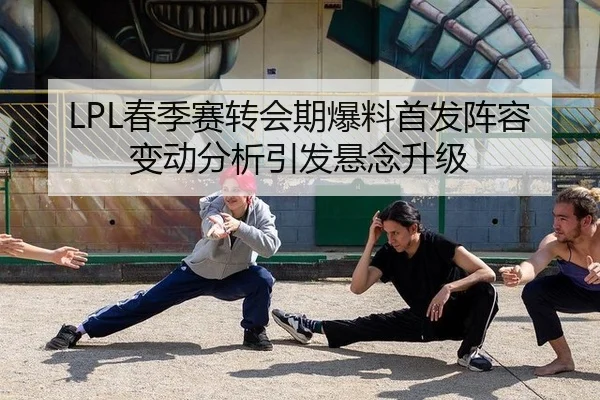 LPL春季赛转会期爆料首发阵容变动分析引发悬念升级