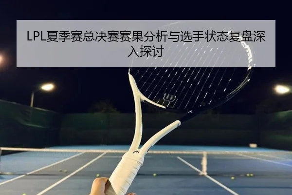 LPL夏季赛总决赛赛果分析与选手状态复盘深入探讨